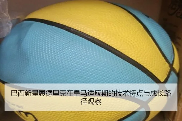 巴西新星恩德里克在皇马适应期的技术特点与成长路径观察