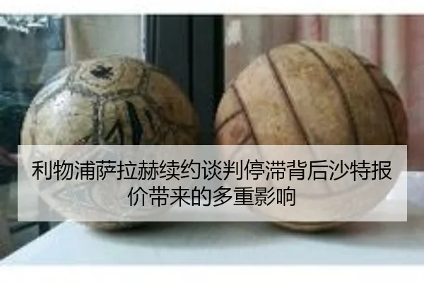 利物浦萨拉赫续约谈判停滞背后沙特报价带来的多重影响