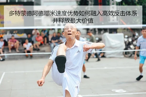 多特蒙德阿德耶米速度优势如何融入高效反击体系并释放最大价值