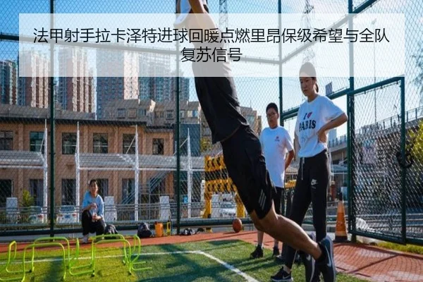 法甲射手拉卡泽特进球回暖点燃里昂保级希望与全队复苏信号