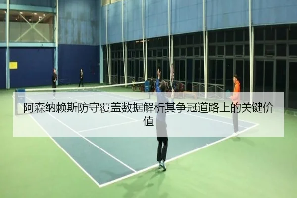 阿森纳赖斯防守覆盖数据解析其争冠道路上的关键价值