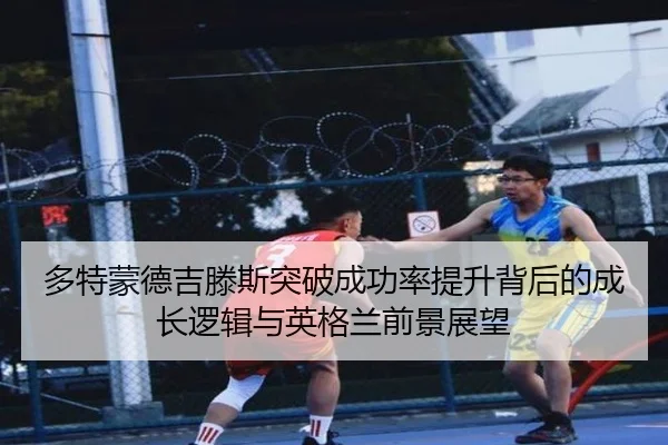 多特蒙德吉滕斯突破成功率提升背后的成长逻辑与英格兰前景展望