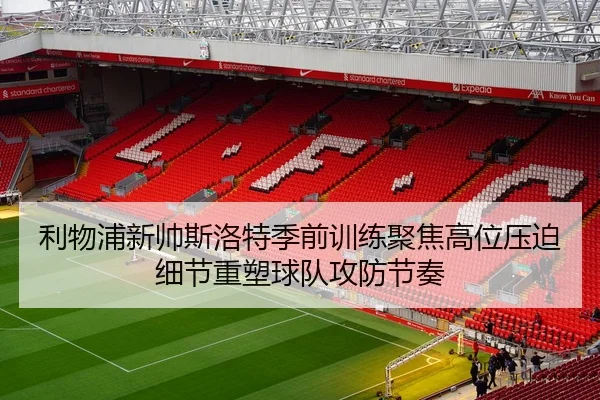 利物浦新帅斯洛特季前训练聚焦高位压迫细节重塑球队攻防节奏