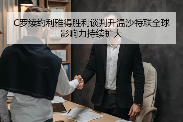C罗续约利雅得胜利谈判升温沙特联全球影响力持续扩大