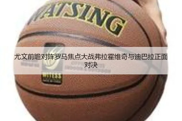 尤文前瞻对阵罗马焦点大战弗拉霍维奇与迪巴拉正面对决